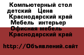 Компьютерный стол детский › Цена ­ 3 500 - Краснодарский край Мебель, интерьер » Офисная мебель   . Краснодарский край